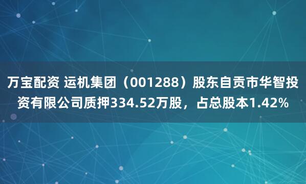 万宝配资 运机集团（001288）股东自贡市华智投资有限公司质押334.52万股，占总股本1.42%