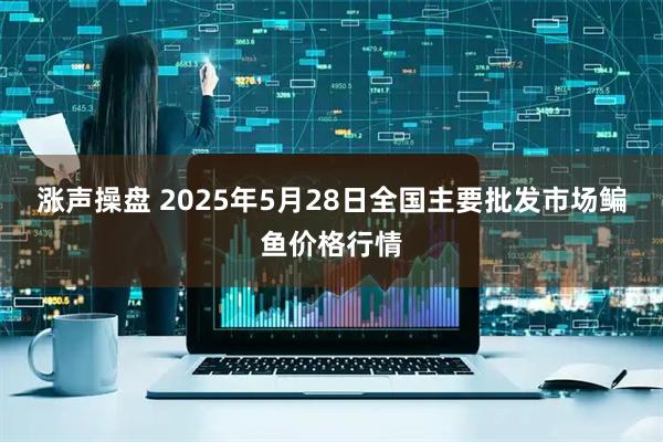 涨声操盘 2025年5月28日全国主要批发市场鳊鱼价格行情