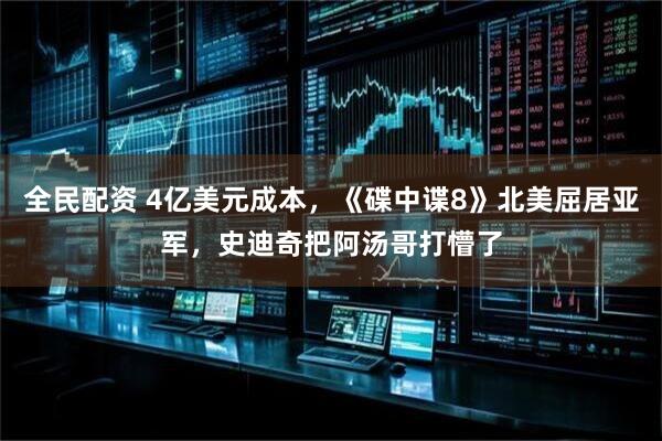 全民配资 4亿美元成本，《碟中谍8》北美屈居亚军，史迪奇把阿汤哥打懵了