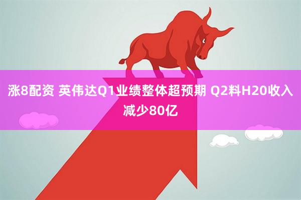 涨8配资 英伟达Q1业绩整体超预期 Q2料H20收入减少80亿