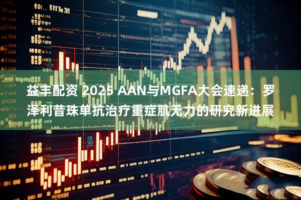 益丰配资 2025 AAN与MGFA大会速递：罗泽利昔珠单抗治疗重症肌无力的研究新进展