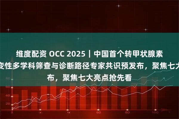 维度配资 OCC 2025｜中国首个转甲状腺素蛋白淀粉样变性多学科筛查与诊断路径专家共识预发布，聚焦七大亮点抢先看