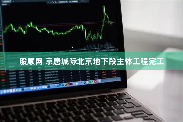 股顺网 京唐城际北京地下段主体工程完工