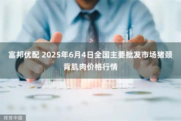 富邦优配 2025年6月4日全国主要批发市场猪颈背肌肉价格行情