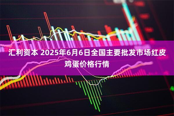 汇利资本 2025年6月6日全国主要批发市场红皮鸡蛋价格行情