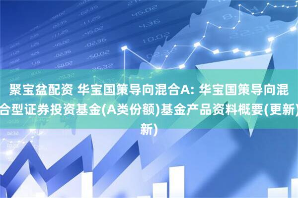 聚宝盆配资 华宝国策导向混合A: 华宝国策导向混合型证券投资基金(A类份额)基金产品资料概要(更新)