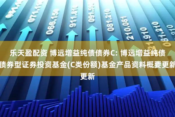 乐天盈配资 博远增益纯债债券C: 博远增益纯债债券型证券投资基金(C类份额)基金产品资料概要更新