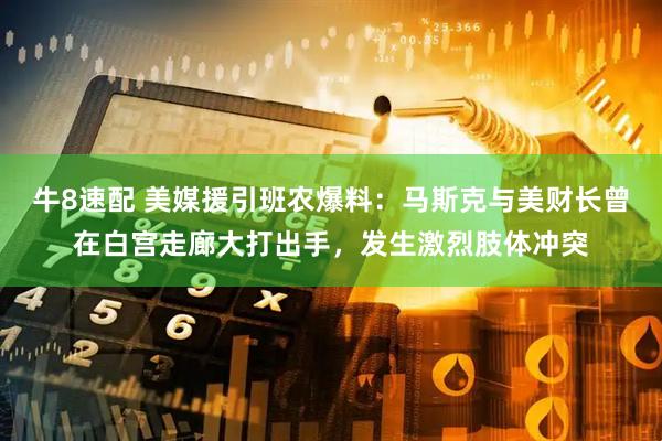 牛8速配 美媒援引班农爆料：马斯克与美财长曾在白宫走廊大打出手，发生激烈肢体冲突