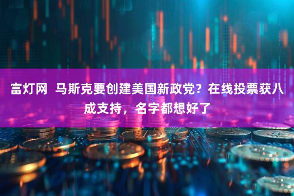 富灯网  马斯克要创建美国新政党？在线投票获八成支持，名字都想好了
