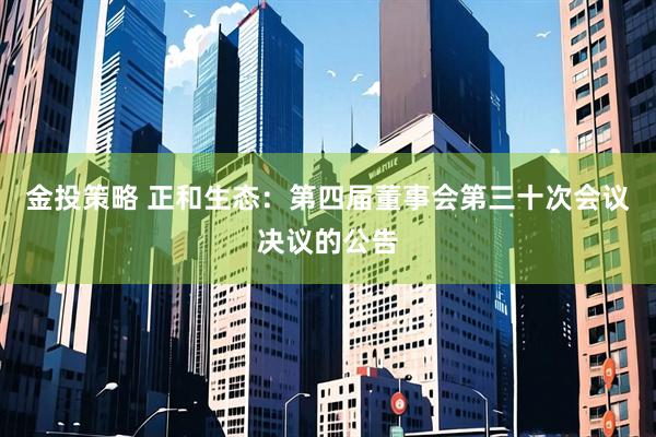 金投策略 正和生态：第四届董事会第三十次会议决议的公告