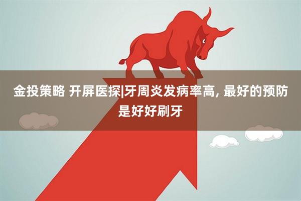 金投策略 开屏医探|牙周炎发病率高, 最好的预防是好好刷牙