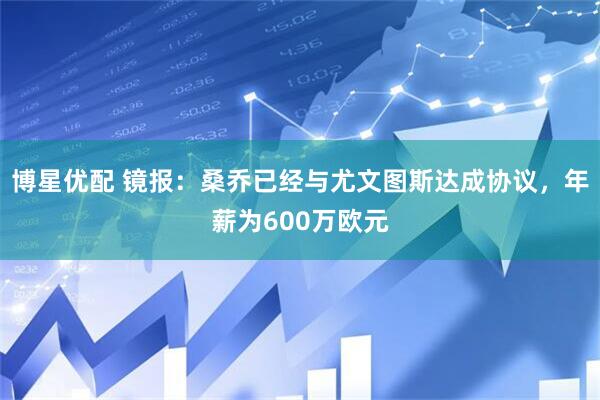 博星优配 镜报：桑乔已经与尤文图斯达成协议，年薪为600万欧元