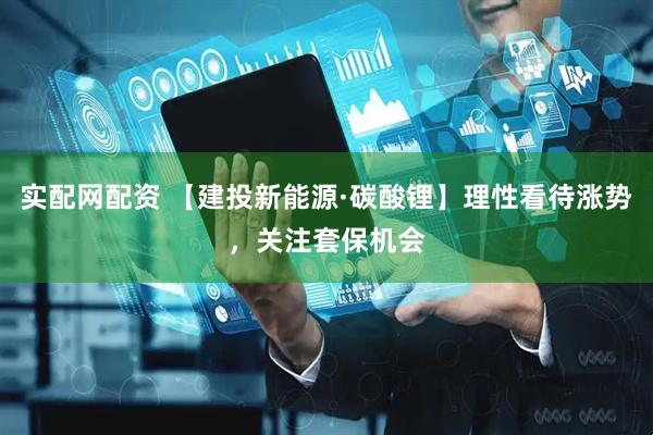 实配网配资 【建投新能源·碳酸锂】理性看待涨势，关注套保机会