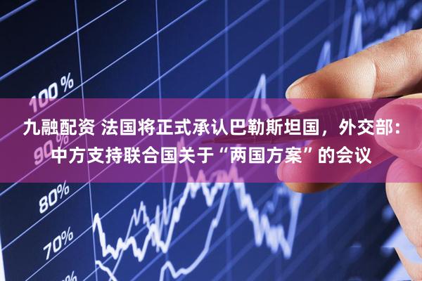 九融配资 法国将正式承认巴勒斯坦国，外交部：中方支持联合国关于“两国方案”的会议