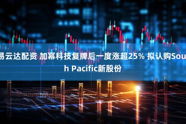 易云达配资 加幂科技复牌后一度涨超25% 拟认购South Pacific新股份