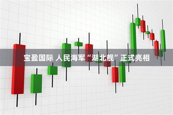 宝盈国际 人民海军“湖北舰”正式亮相