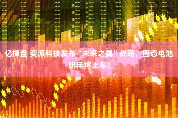 亿操盘 奕派科技发布“未来之翼”战略，固态电池明年将上车！