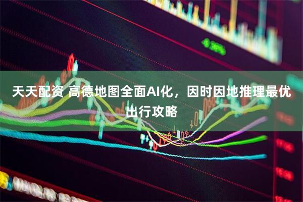 天天配资 高德地图全面AI化，因时因地推理最优出行攻略