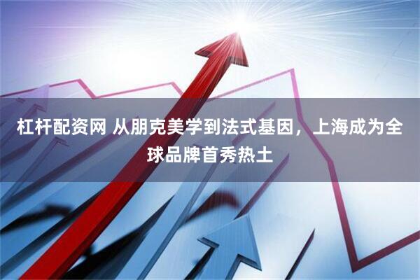杠杆配资网 从朋克美学到法式基因，上海成为全球品牌首秀热土