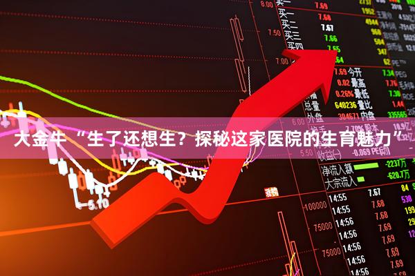 大金牛 “生了还想生？探秘这家医院的生育魅力”