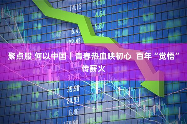 聚点股 何以中国丨青春热血映初心  百年“觉悟”传薪火