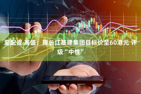 爱配资 高盛：降长江基建集团目标价至60港元 评级“中性”
