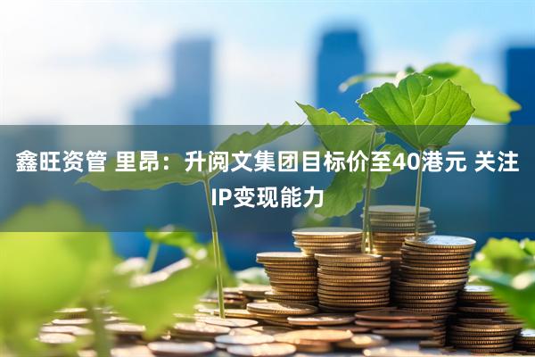 鑫旺资管 里昂：升阅文集团目标价至40港元 关注IP变现能力