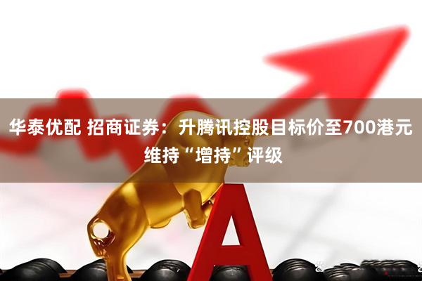 华泰优配 招商证券：升腾讯控股目标价至700港元 维持“增持”评级
