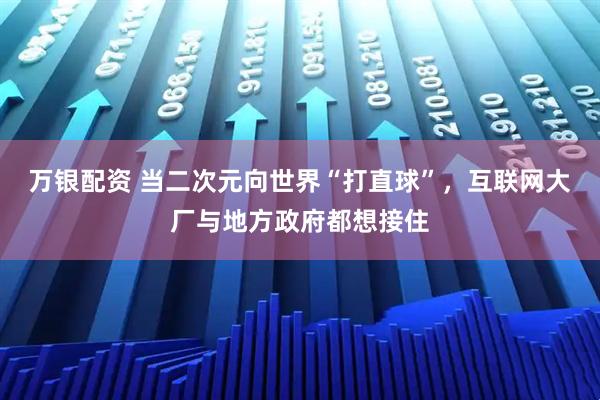 万银配资 当二次元向世界“打直球”，互联网大厂与地方政府都想接住