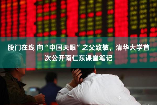股门在线 向“中国天眼”之父致敬，清华大学首次公开南仁东课堂笔记
