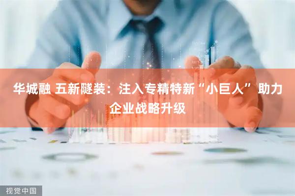 华城融 五新隧装：注入专精特新“小巨人” 助力企业战略升级