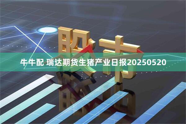 牛牛配 瑞达期货生猪产业日报20250520