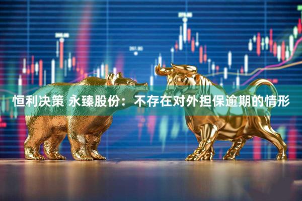 恒利决策 永臻股份：不存在对外担保逾期的情形