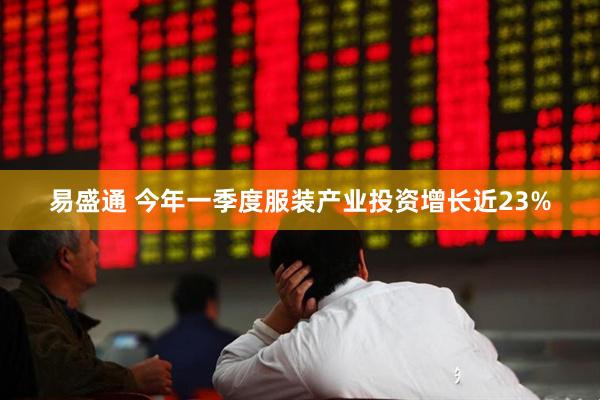 易盛通 今年一季度服装产业投资增长近23%