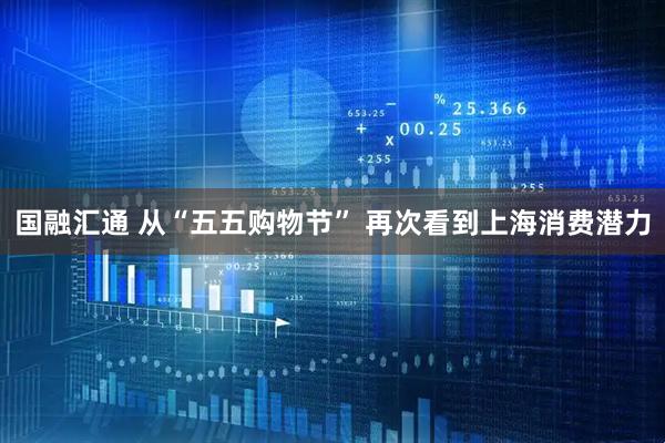 国融汇通 从“五五购物节” 再次看到上海消费潜力