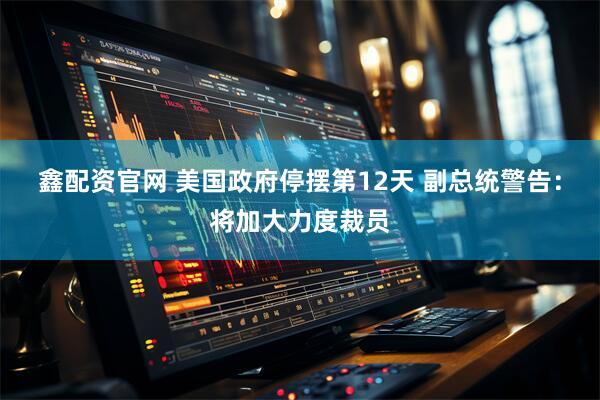 鑫配资官网 美国政府停摆第12天 副总统警告：将加大力度裁员