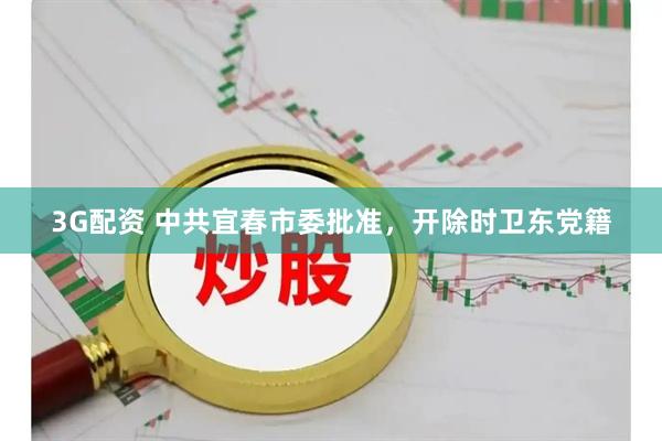 3G配资 中共宜春市委批准,开除时卫东党籍