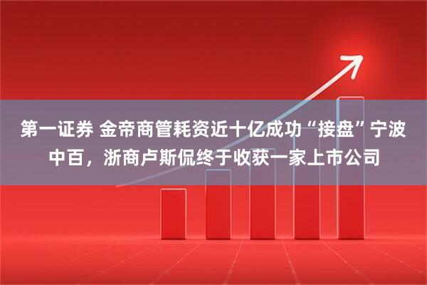 第一证券 金帝商管耗资近十亿成功“接盘”宁波中百,浙商卢斯侃终于收获一家上市公司