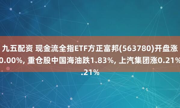 九五配资 现金流全指ETF方正富邦(563780)开盘涨0.00%, 重仓股中国海油跌1.83%, 上汽集团涨0.21%