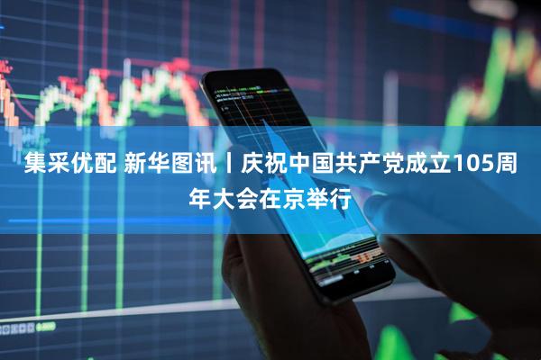 集采优配 新华图讯丨庆祝中国共产党成立105周年大会在京举行